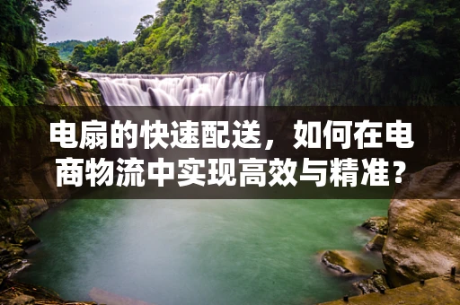 电扇的快速配送，如何在电商物流中实现高效与精准？