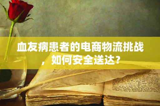 血友病患者的电商物流挑战，如何安全送达？