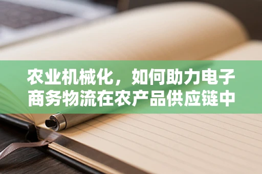 农业机械化，如何助力电子商务物流在农产品供应链中的高效运作？