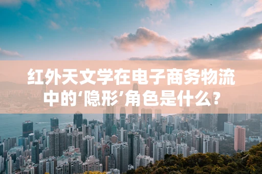 红外天文学在电子商务物流中的‘隐形’角色是什么？