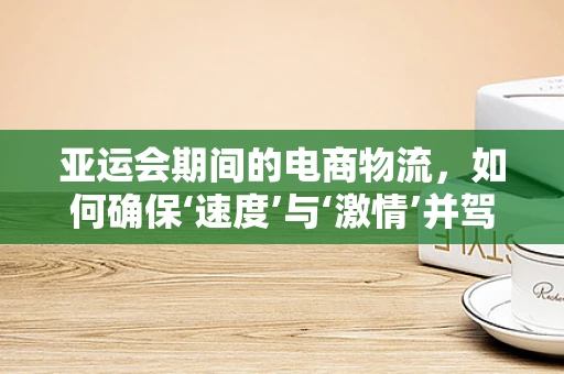 亚运会期间的电商物流，如何确保‘速度’与‘激情’并驾齐驱？