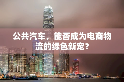 公共汽车，能否成为电商物流的绿色新宠？