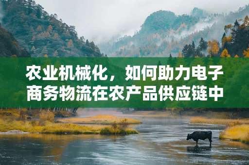 农业机械化，如何助力电子商务物流在农产品供应链中的高效运作？