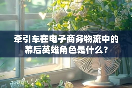 牵引车在电子商务物流中的幕后英雄角色是什么？