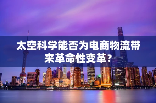 太空科学能否为电商物流带来革命性变革？