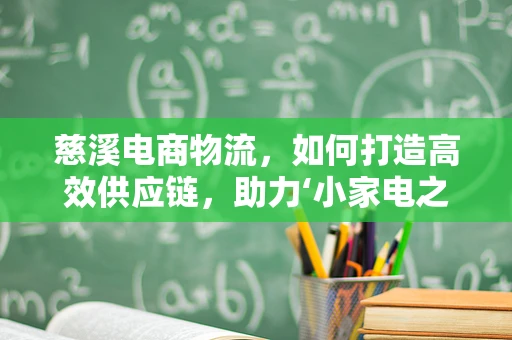 慈溪电商物流，如何打造高效供应链，助力‘小家电之都’的全球飞跃？