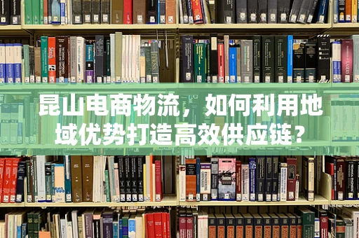 昆山电商物流，如何利用地域优势打造高效供应链？