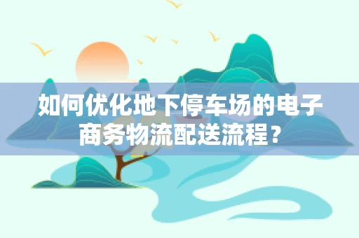 如何优化地下停车场的电子商务物流配送流程？