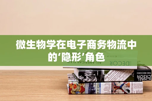 微生物学在电子商务物流中的‘隐形’角色
