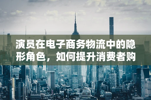 演员在电子商务物流中的隐形角色，如何提升消费者购物体验？