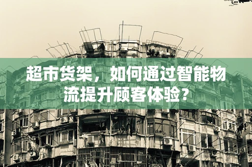 超市货架，如何通过智能物流提升顾客体验？