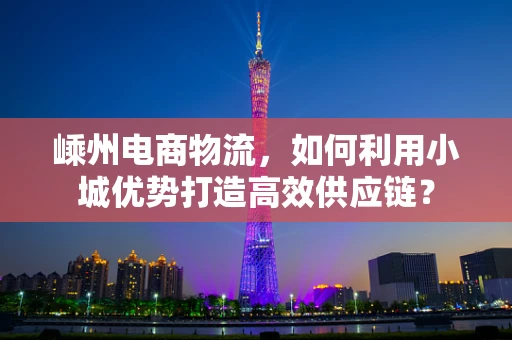 嵊州电商物流，如何利用小城优势打造高效供应链？