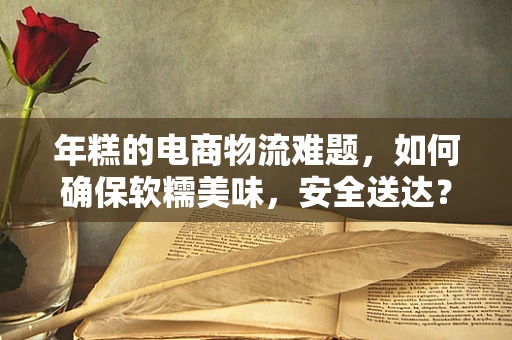 年糕的电商物流难题，如何确保软糯美味，安全送达？