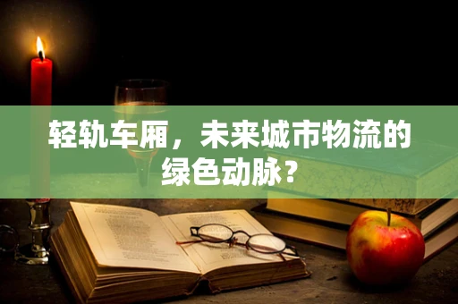 轻轨车厢，未来城市物流的绿色动脉？