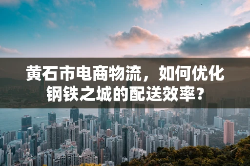 黄石市电商物流，如何优化钢铁之城的配送效率？