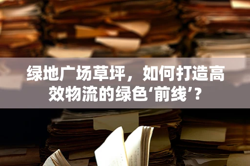 绿地广场草坪，如何打造高效物流的绿色‘前线’？