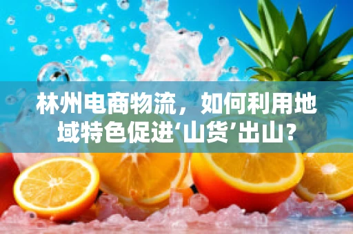 林州电商物流，如何利用地域特色促进‘山货’出山？