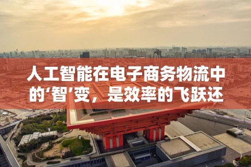 人工智能在电子商务物流中的‘智’变，是效率的飞跃还是成本的陷阱？