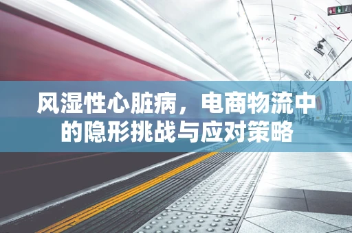 风湿性心脏病，电商物流中的隐形挑战与应对策略