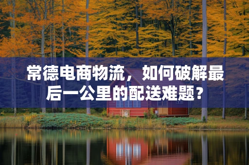 常德电商物流，如何破解最后一公里的配送难题？
