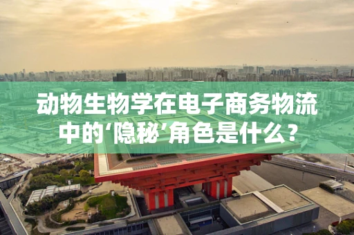动物生物学在电子商务物流中的‘隐秘’角色是什么？