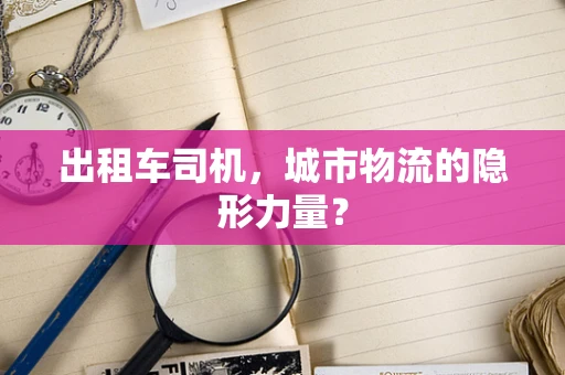 出租车司机，城市物流的隐形力量？