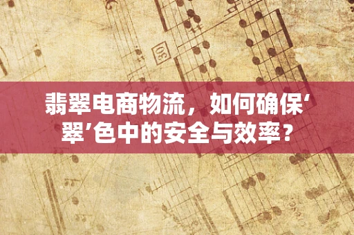 翡翠电商物流，如何确保‘翠’色中的安全与效率？