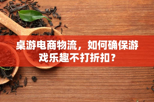 桌游电商物流，如何确保游戏乐趣不打折扣？