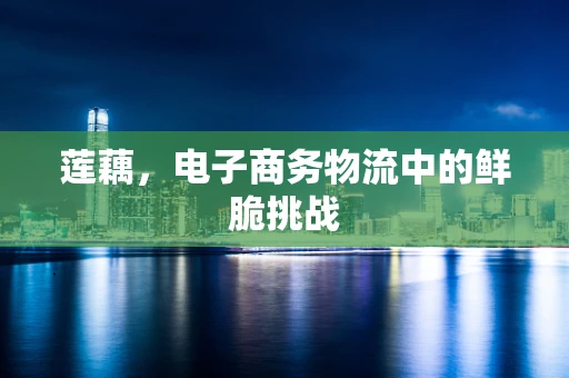 莲藕，电子商务物流中的鲜脆挑战