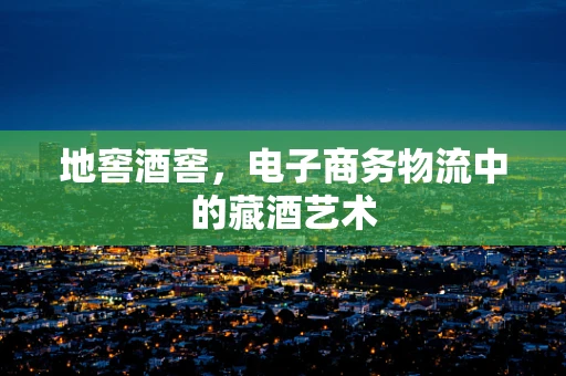 地窖酒窖，电子商务物流中的藏酒艺术
