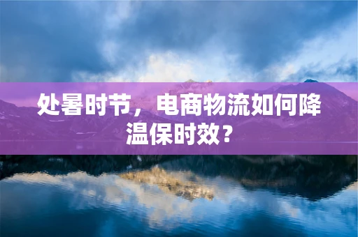 处暑时节，电商物流如何降温保时效？