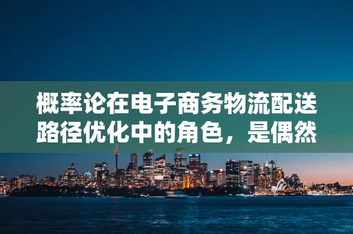 概率论在电子商务物流配送路径优化中的角色，是偶然还是必然？