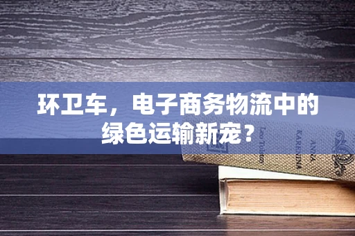 环卫车，电子商务物流中的绿色运输新宠？