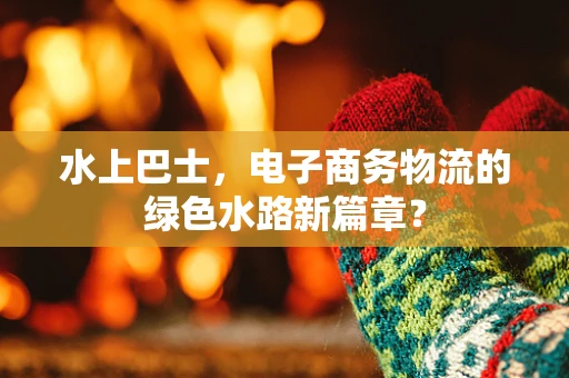 水上巴士，电子商务物流的绿色水路新篇章？