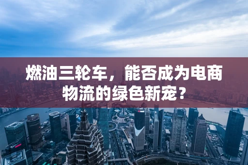 燃油三轮车，能否成为电商物流的绿色新宠？