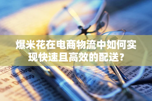爆米花在电商物流中如何实现快速且高效的配送？