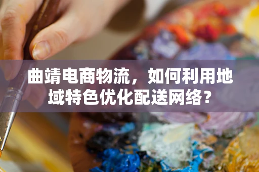 曲靖电商物流，如何利用地域特色优化配送网络？