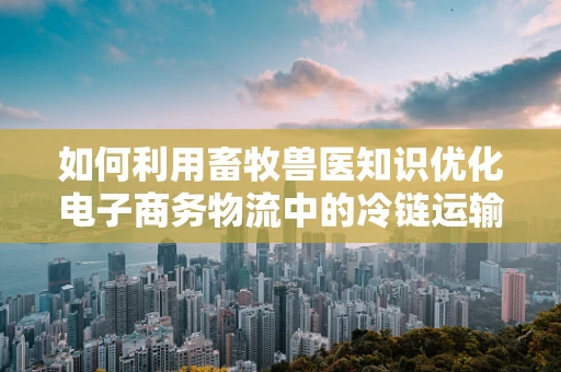如何利用畜牧兽医知识优化电子商务物流中的冷链运输？