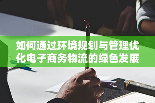 如何通过环境规划与管理优化电子商务物流的绿色发展路径？