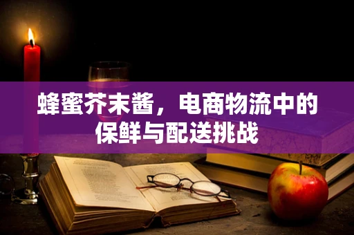 蜂蜜芥末酱，电商物流中的保鲜与配送挑战