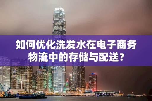 如何优化洗发水在电子商务物流中的存储与配送？