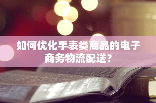 如何优化手表类商品的电子商务物流配送？
