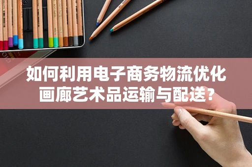 如何利用电子商务物流优化画廊艺术品运输与配送？