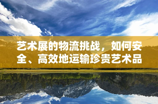 艺术展的物流挑战，如何安全、高效地运输珍贵艺术品？