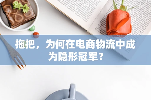 拖把，为何在电商物流中成为隐形冠军？