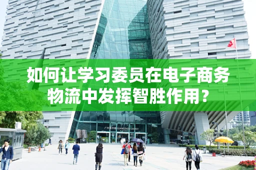 如何让学习委员在电子商务物流中发挥智胜作用？