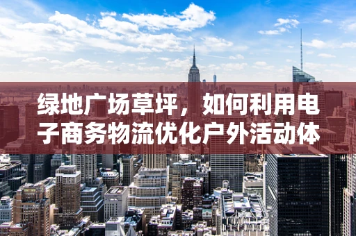 绿地广场草坪，如何利用电子商务物流优化户外活动体验？