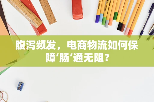 腹泻频发，电商物流如何保障‘肠’通无阻？