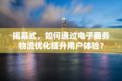 揭幕式，如何通过电子商务物流优化提升用户体验？