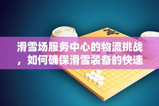 滑雪场服务中心的物流挑战，如何确保滑雪装备的快速、安全送达？